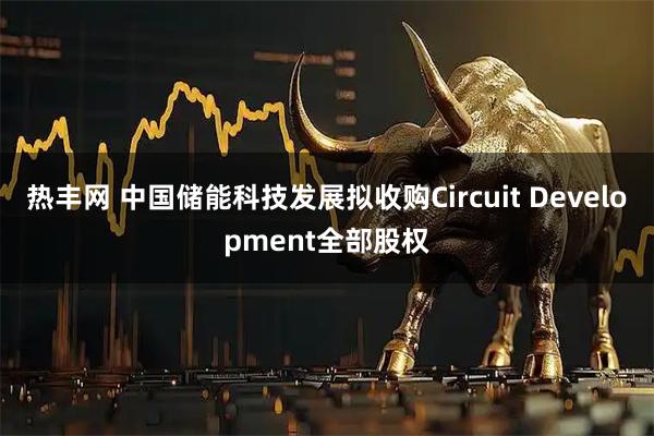 热丰网 中国储能科技发展拟收购Circuit Development全部股权
