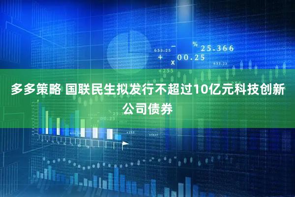 多多策略 国联民生拟发行不超过10亿元科技创新公司债券