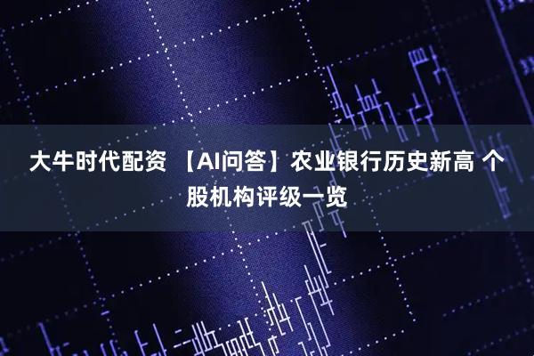 大牛时代配资 【AI问答】农业银行历史新高 个股机构评级一览