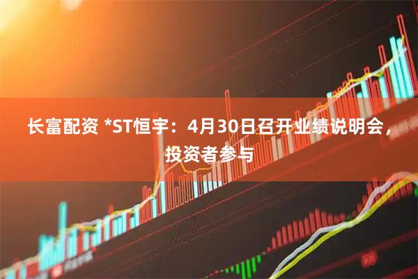 长富配资 *ST恒宇：4月30日召开业绩说明会，投资者参与