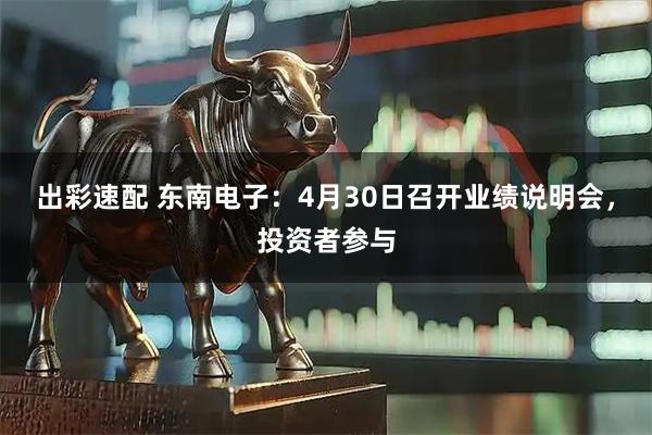 出彩速配 东南电子：4月30日召开业绩说明会，投资者参与