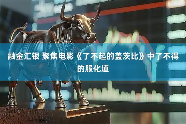 融金汇银 聚焦电影《了不起的盖茨比》中了不得的服化道