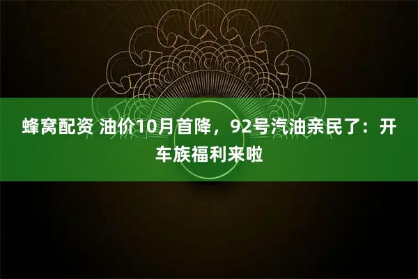 蜂窝配资 油价10月首降，92号汽油亲民了：开车族福利来啦