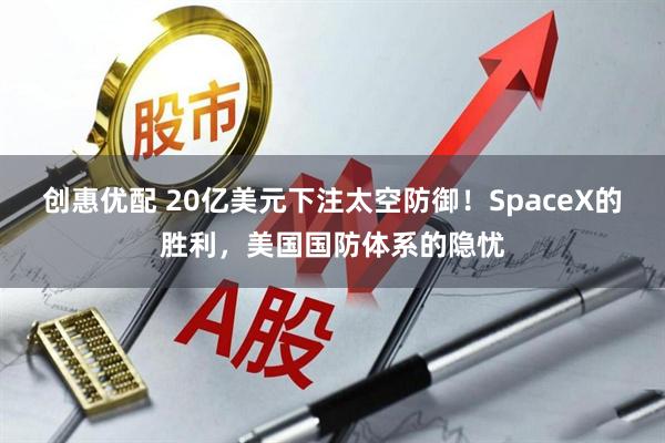 创惠优配 20亿美元下注太空防御！SpaceX的胜利，美国国防体系的隐忧