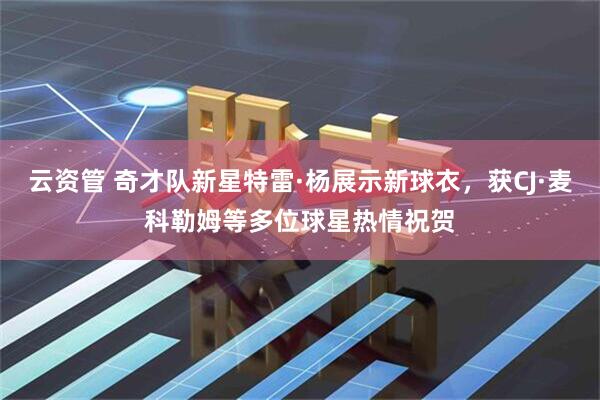 云资管 奇才队新星特雷·杨展示新球衣，获CJ·麦科勒姆等多位球星热情祝贺