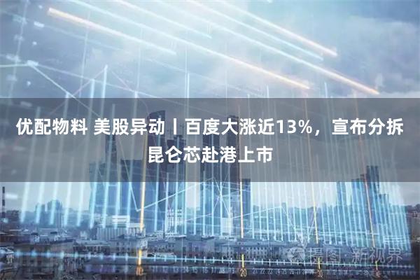 优配物料 美股异动丨百度大涨近13%，宣布分拆昆仑芯赴港上市
