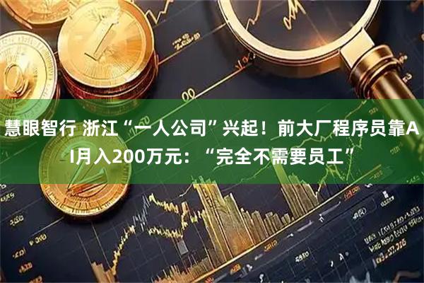 慧眼智行 浙江“一人公司”兴起！前大厂程序员靠AI月入200万元：“完全不需要员工”
