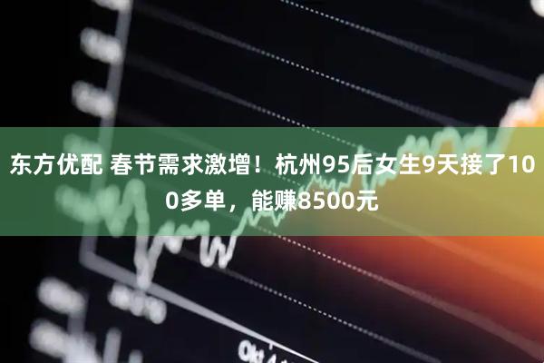 东方优配 春节需求激增！杭州95后女生9天接了100多单，能赚8500元