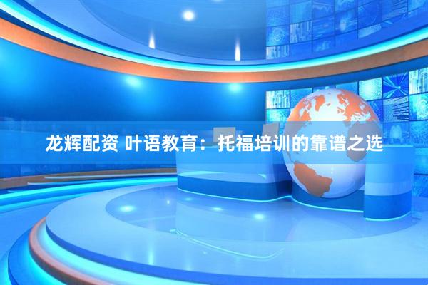 龙辉配资 叶语教育：托福培训的靠谱之选