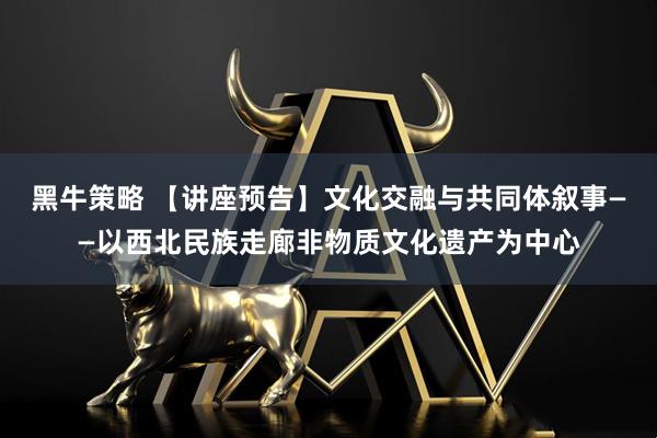 黑牛策略 【讲座预告】文化交融与共同体叙事——以西北民族走廊非物质文化遗产为中心