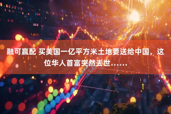融可赢配 买美国一亿平方米土地要送给中国，这位华人首富突然去世……