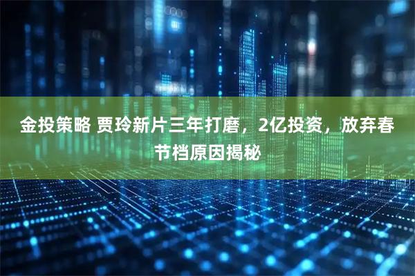金投策略 贾玲新片三年打磨，2亿投资，放弃春节档原因揭秘