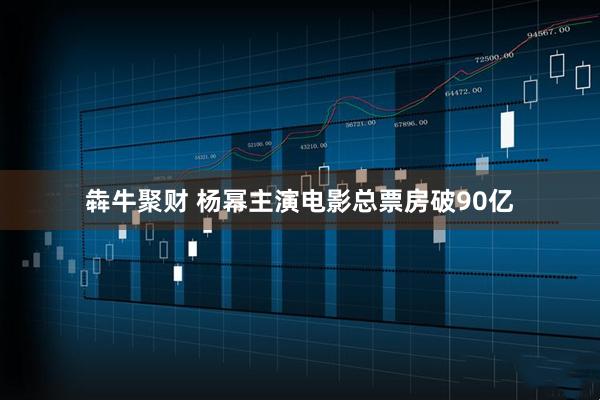 犇牛聚财 杨幂主演电影总票房破90亿