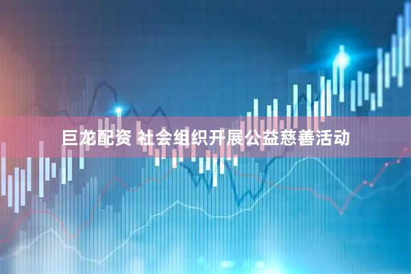 巨龙配资 社会组织开展公益慈善活动