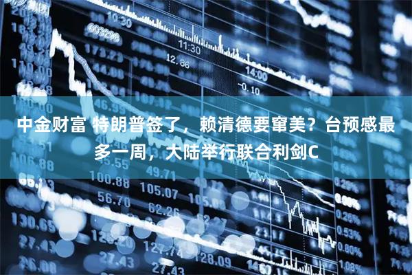 中金财富 特朗普签了，赖清德要窜美？台预感最多一周，大陆举行联合利剑C