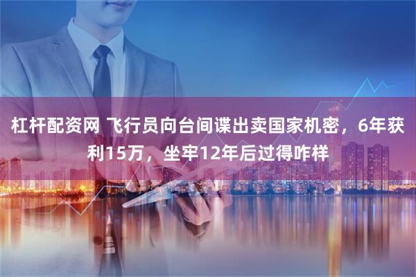 杠杆配资网 飞行员向台间谍出卖国家机密，6年获利15万，坐牢12年后过得咋样