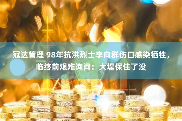 冠达管理 98年抗洪烈士李向群伤口感染牺牲，临终前艰难询问：大堤保住了没