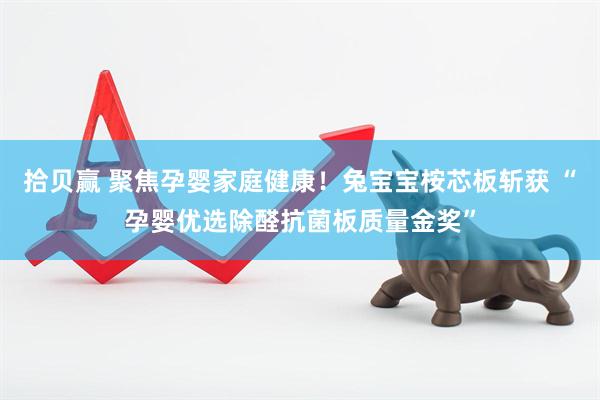 拾贝赢 聚焦孕婴家庭健康！兔宝宝桉芯板斩获 “孕婴优选除醛抗菌板质量金奖”