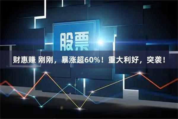 财惠赚 刚刚，暴涨超60%！重大利好，突袭！