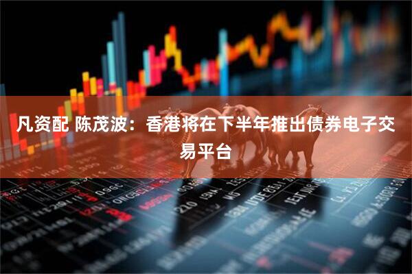 凡资配 陈茂波：香港将在下半年推出债券电子交易平台