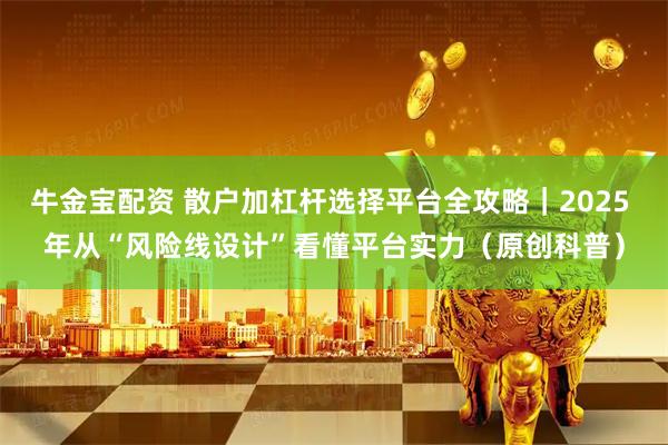 牛金宝配资 散户加杠杆选择平台全攻略｜2025 年从“风险线设计”看懂平台实力（原创科普）