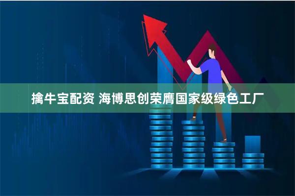 擒牛宝配资 海博思创荣膺国家级绿色工厂