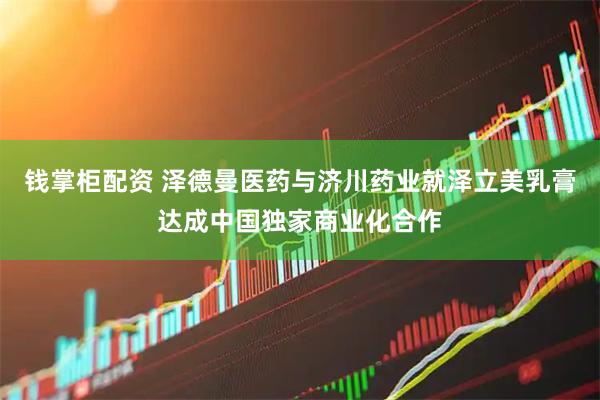 钱掌柜配资 泽德曼医药与济川药业就泽立美乳膏达成中国独家商业化合作