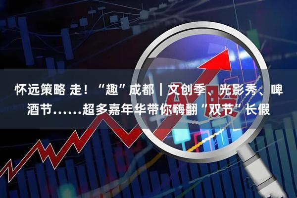 怀远策略 走！“趣”成都｜文创季、光影秀、啤酒节……超多嘉年华带你嗨翻“双节”长假