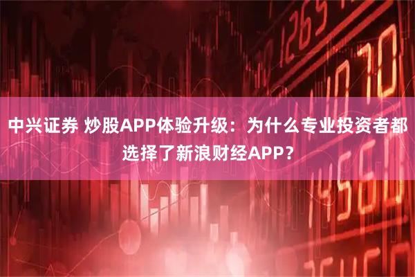 中兴证券 炒股APP体验升级：为什么专业投资者都选择了新浪财经APP？