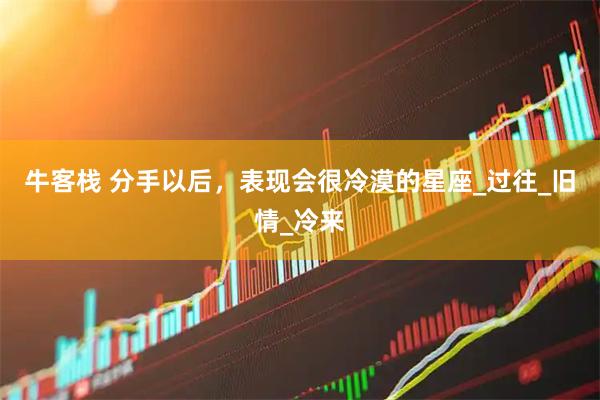 牛客栈 分手以后，表现会很冷漠的星座_过往_旧情_冷来